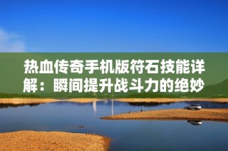 热血传奇手机版符石技能详解：瞬间提升战斗力的绝妙技巧