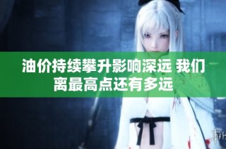 油价持续攀升影响深远 我们离最高点还有多远