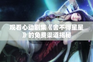 观看心动剧集《舍不得星星》的免费渠道揭秘