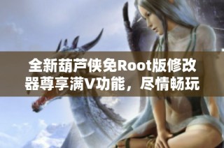全新葫芦侠免Root版修改器尊享满V功能，尽情畅玩游戏