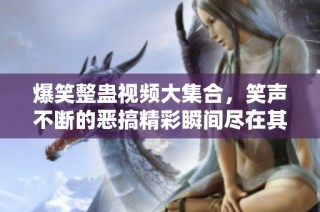 爆笑整蛊视频大集合，笑声不断的恶搞精彩瞬间尽在其中