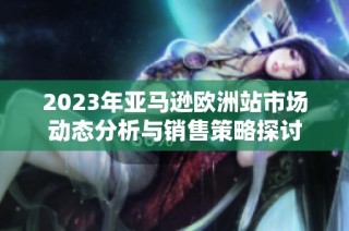 2023年亚马逊欧洲站市场动态分析与销售策略探讨