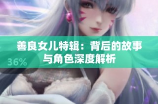 善良女儿特辑：背后的故事与角色深度解析