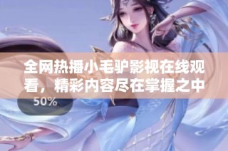 全网热播小毛驴影视在线观看，精彩内容尽在掌握之中
