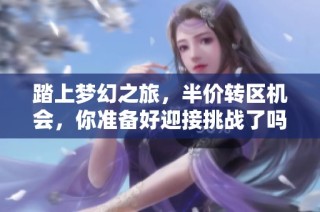 踏上梦幻之旅，半价转区机会，你准备好迎接挑战了吗？