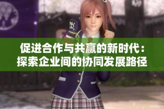 促进合作与共赢的新时代：探索企业间的协同发展路径