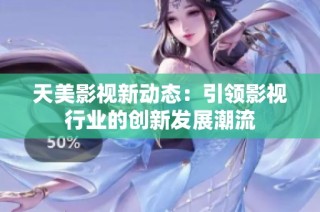 天美影视新动态：引领影视行业的创新发展潮流