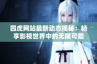 四虎网站最新动态揭秘：畅享影视世界中的无限可能