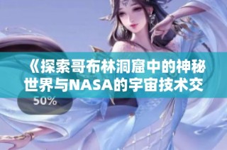 《探索哥布林洞窟中的神秘世界与NASA的宇宙技术交汇》