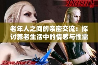 老年人之间的亲密交流：探讨养老生活中的情感与性需求