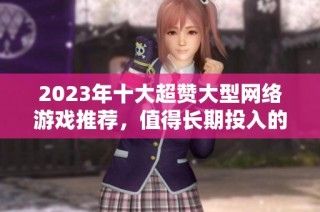 2023年十大超赞大型网络游戏推荐，值得长期投入的精品游戏榜单
