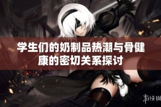 学生们的奶制品热潮与骨健康的密切关系探讨