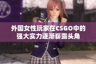 外国女性玩家在CSGO中的强大实力逐渐崭露头角