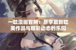 一耽漫画官网：尽享最新耽美作品与精彩动态的乐园