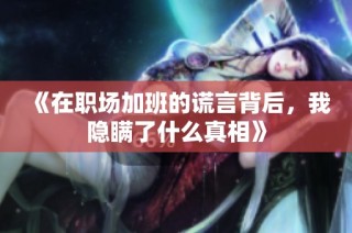 《在职场加班的谎言背后，我隐瞒了什么真相》