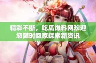精彩不断，吃瓜爆料网欢迎您随时回家探索新资讯