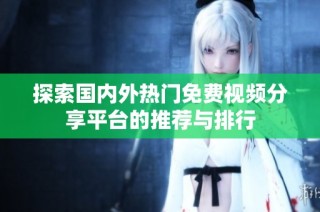 探索国内外热门免费视频分享平台的推荐与排行