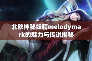 北欧神秘妖精melodymark的魅力与传说揭秘