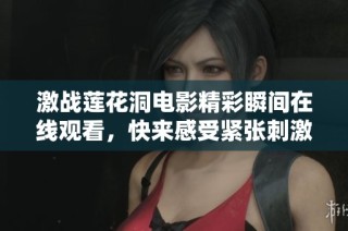 激战莲花洞电影精彩瞬间在线观看，快来感受紧张刺激的剧情吧