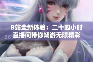 B站全新体验：二十四小时直播间带你畅游无限精彩