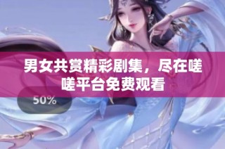 男女共赏精彩剧集，尽在嗟嗟平台免费观看