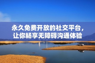 永久免费开放的社交平台，让你畅享无障碍沟通体验