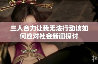 三人合力让我无法行动该如何应对社会新闻探讨