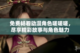 免费畅看动漫角色嗟嗟嗟，尽享精彩故事与角色魅力