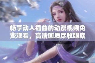 畅享动人插曲的动漫视频免费观看，高清画质尽收眼底