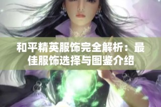 和平精英服饰完全解析：最佳服饰选择与图鉴介绍