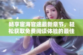 畅享宦海官途最新章节，轻松获取免费阅读体验的最佳途径