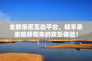 全新亲密互动平台，畅享亲亲视频带来的欢乐体验！