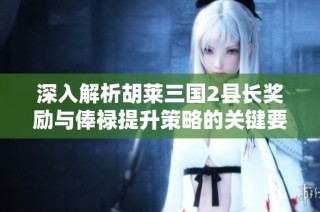 深入解析胡莱三国2县长奖励与俸禄提升策略的关键要素