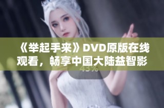 《举起手来》DVD原版在线观看，畅享中国大陆益智影片精彩内容