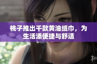 桃子推出千款黄油纸巾，为生活添便捷与舒适