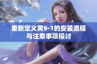 重新定义黄9·1的安装流程与注意事项探讨