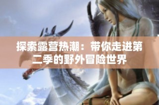 探索露营热潮：带你走进第二季的野外冒险世界