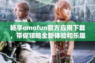 畅享omofun官方应用下载，带你领略全新体验和乐趣