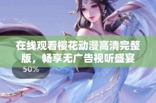 在线观看樱花动漫高清完整版，畅享无广告视听盛宴