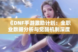 《DNF手游激励计划：全职业数据分析与觉醒机制深度比较探讨》
