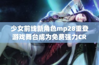 少女前线新角色mp28重登游戏舞台成为免费强力CRM