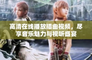 高清在线播放插曲视频，尽享音乐魅力与视听盛宴