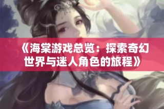 《海棠游戏总览：探索奇幻世界与迷人角色的旅程》