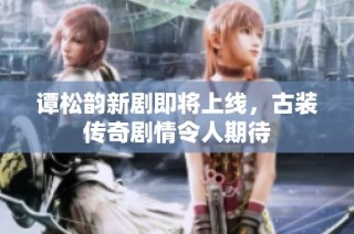 谭松韵新剧即将上线，古装传奇剧情令人期待
