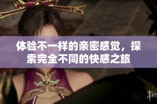 体验不一样的亲密感觉，探索完全不同的快感之旅