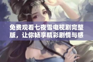 免费观看七夜雪电视剧完整版，让你畅享精彩剧情与感人瞬间