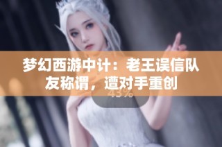 梦幻西游中计：老王误信队友称谓，遭对手重创