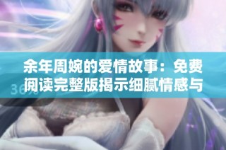 余年周婉的爱情故事：免费阅读完整版揭示细腻情感与人生哲理