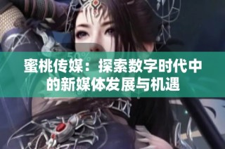 蜜桃传媒：探索数字时代中的新媒体发展与机遇