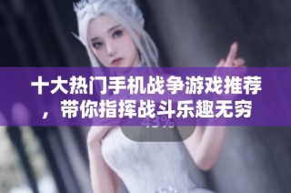 十大热门手机战争游戏推荐，带你指挥战斗乐趣无穷